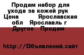 Продам набор для ухода за кожей рук › Цена ­ 250 - Ярославская обл., Ярославль г. Другое » Продам   